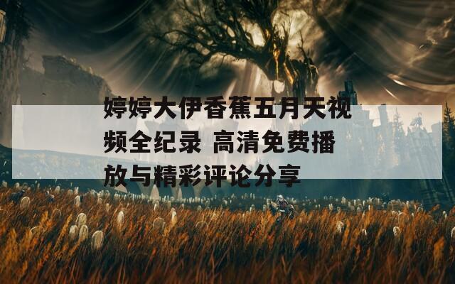 婷婷大伊香蕉五月天視頻全紀(jì)錄 高清免費(fèi)播放與精彩評論分享