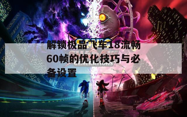 解鎖極品飛車18流暢60幀的優(yōu)化技巧與必備設(shè)置