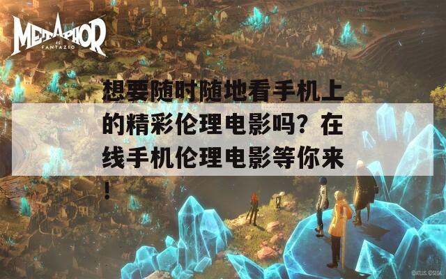 想要隨時(shí)隨地看手機(jī)上的精彩倫理電影嗎？在線手機(jī)倫理電影等你來！