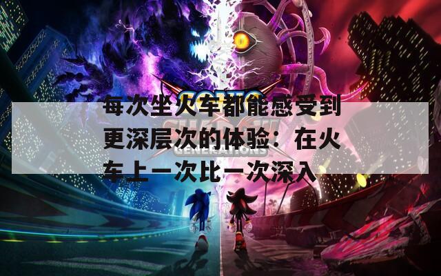每次坐火車都能感受到更深層次的體驗(yàn)：在火車上一次比一次深入