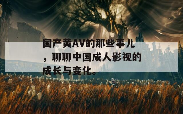 國產黃AV的那些事兒，聊聊中國成人影視的成長與變化。
