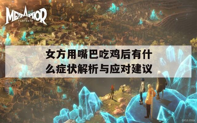 女方用嘴巴吃雞后有什么癥狀解析與應(yīng)對建議