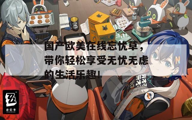 國產(chǎn)歐美在線忘憂草，帶你輕松享受無憂無慮的生活樂趣！