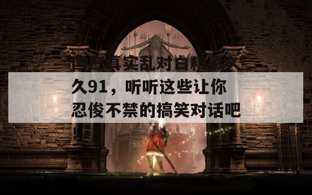 國產(chǎn)真實(shí)亂對(duì)白精彩久久91，聽聽這些讓你忍俊不禁的搞笑對(duì)話吧！