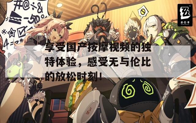 享受國產(chǎn)按摩視頻的獨(dú)特體驗(yàn)，感受無與倫比的放松時(shí)刻！