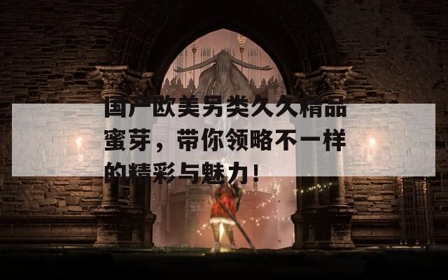 國(guó)產(chǎn)歐美另類久久精品蜜芽，帶你領(lǐng)略不一樣的精彩與魅力！