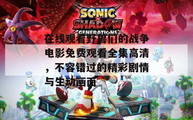 在線觀看野獸們的戰(zhàn)爭(zhēng)電影免費(fèi)觀看全集高清，不容錯(cuò)過(guò)的精彩劇情與生動(dòng)畫(huà)面