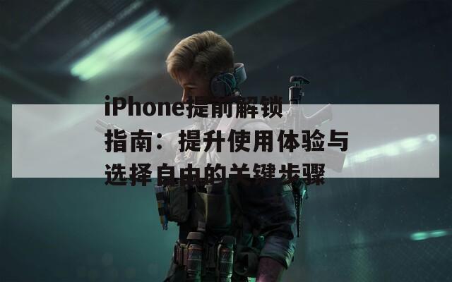iPhone提前解鎖指南：提升使用體驗與選擇自由的關鍵步驟