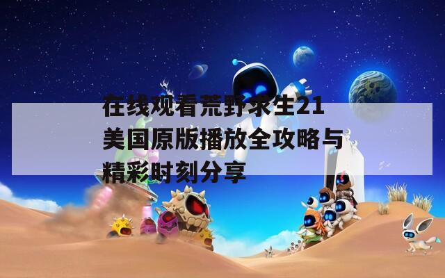 在線觀看荒野求生21美國(guó)原版播放全攻略與精彩時(shí)刻分享