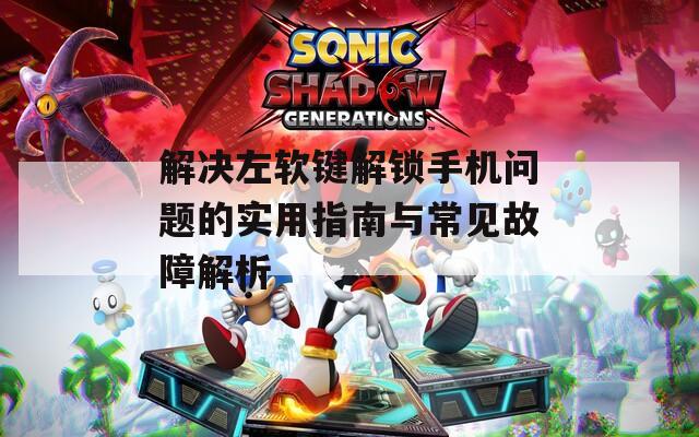 解決左軟鍵解鎖手機問題的實用指南與常見故障解析