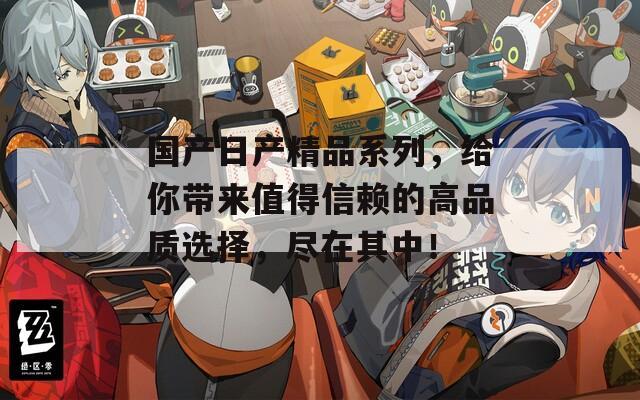 國產(chǎn)日產(chǎn)精品系列，給你帶來值得信賴的高品質(zhì)選擇，盡在其中！