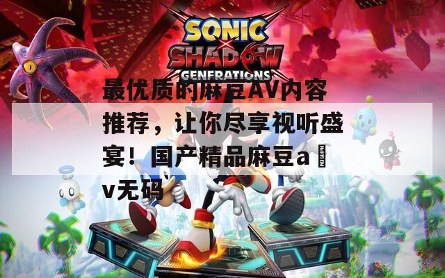 最優(yōu)質(zhì)的麻豆AV內(nèi)容推薦，讓你盡享視聽盛宴！國產(chǎn)精品麻豆a?v無碼
