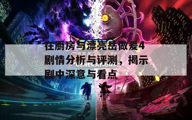 在廚房與漂亮岳做爰4劇情分析與評測，揭示劇中深意與看點(diǎn)