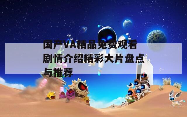 國產(chǎn)VA精品免費(fèi)觀看劇情介紹精彩大片盤點(diǎn)與推薦
