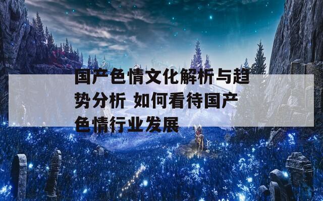 國產(chǎn)色情文化解析與趨勢分析 如何看待國產(chǎn)色情行業(yè)發(fā)展