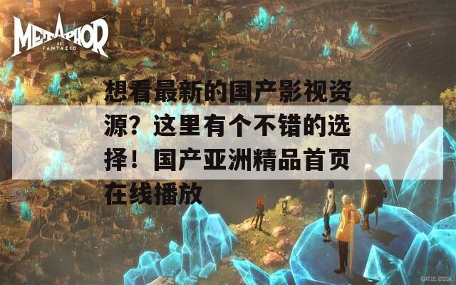 想看最新的國產(chǎn)影視資源？這里有個(gè)不錯(cuò)的選擇！國產(chǎn)亞洲精品首頁在線播放