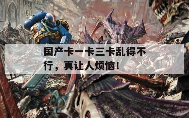 國(guó)產(chǎn)卡一卡三卡亂得不行，真讓人煩惱！