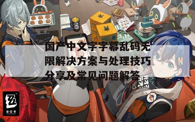 國(guó)產(chǎn)中文字字幕亂碼無限解決方案與處理技巧分享及常見問題解答