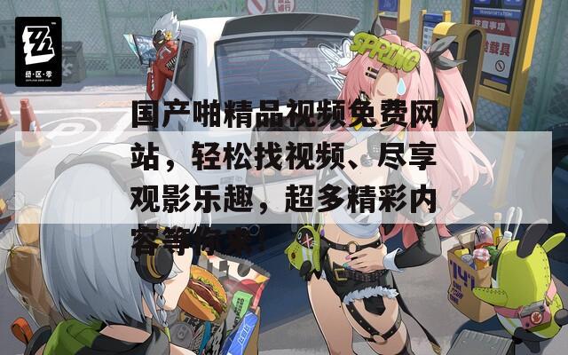 國產(chǎn)啪精品視頻免費(fèi)網(wǎng)站，輕松找視頻、盡享觀影樂趣，超多精彩內(nèi)容等你來！