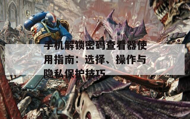 手機解鎖密碼查看器使用指南：選擇、操作與隱私保護技巧
