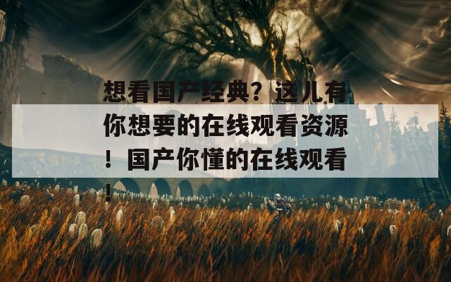 想看國產(chǎn)經(jīng)典？這兒有你想要的在線觀看資源！國產(chǎn)你懂的在線觀看！