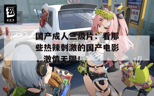 國產(chǎn)成人三級(jí)片：看那些熱辣刺激的國產(chǎn)電影，激情無限！