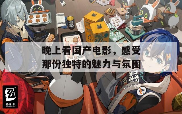 晚上看國產(chǎn)電影，感受那份獨特的魅力與氛圍