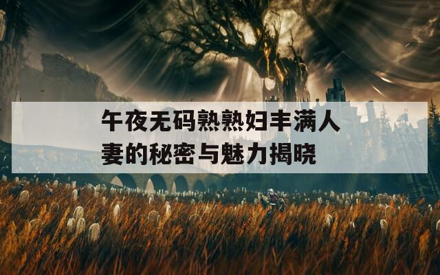 午夜無碼熟熟婦豐滿人妻的秘密與魅力揭曉
