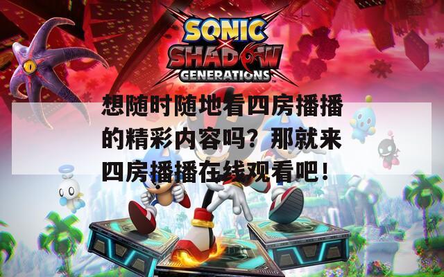 想隨時隨地看四房播播的精彩內(nèi)容嗎？那就來四房播播在線觀看吧！