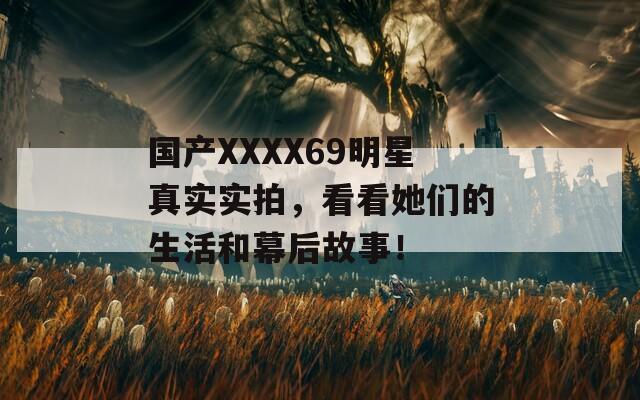 國產(chǎn)XXXX69明星真實(shí)實(shí)拍，看看她們的生活和幕后故事！