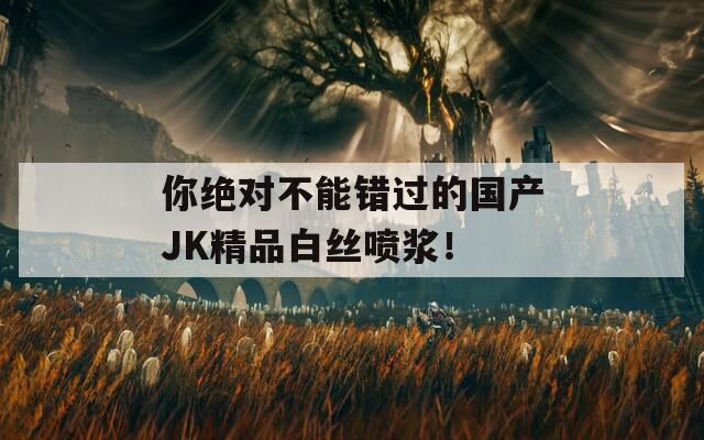 你絕對(duì)不能錯(cuò)過(guò)的國(guó)產(chǎn)JK精品白絲噴漿！