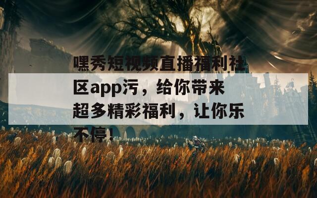 嘿秀短視頻直播福利社區(qū)app污，給你帶來超多精彩福利，讓你樂不停！