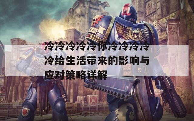 冷冷冷冷冷你冷冷冷冷冷給生活帶來(lái)的影響與應(yīng)對(duì)策略詳解