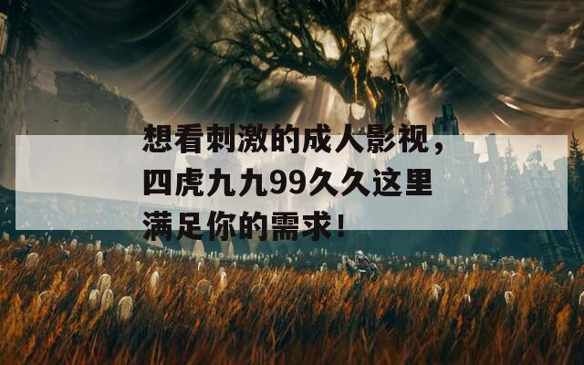 想看刺激的成人影視，四虎九九99久久這里滿足你的需求！
