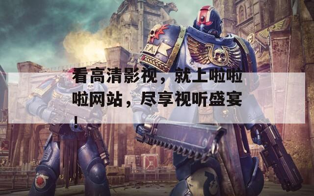 看高清影視，就上啦啦啦網(wǎng)站，盡享視聽(tīng)盛宴！