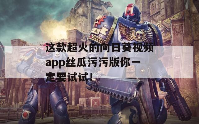 這款超火的向日葵視頻app絲瓜污污版你一定要試試！