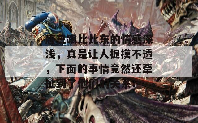 唐三跟比比東的情感深淺，真是讓人捉摸不透，下面的事情竟然還牽扯到了他們的關(guān)系！