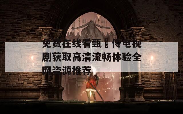 免費(fèi)在線看甄嬛傳電視劇獲取高清流暢體驗(yàn)全網(wǎng)資源推薦