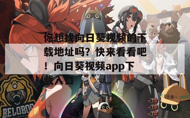 你想找向日葵視頻的下載地址嗎？快來看看吧！向日葵視頻app下載入口