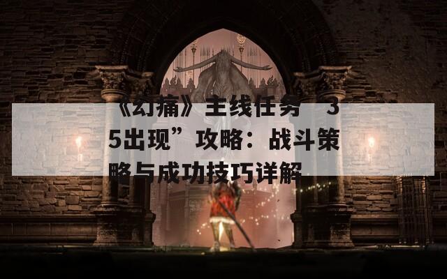 《幻痛》主線任務“35出現”攻略：戰(zhàn)斗策略與成功技巧詳解