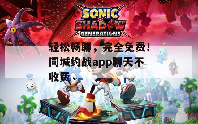 輕松暢聊，完全免費(fèi)！同城約戰(zhàn)app聊天不收費(fèi)