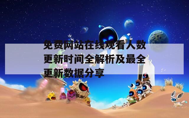 免費(fèi)網(wǎng)站在線觀看人數(shù)更新時(shí)間全解析及最全更新數(shù)據(jù)分享