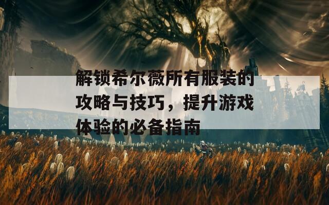解鎖希爾薇所有服裝的攻略與技巧，提升游戲體驗(yàn)的必備指南