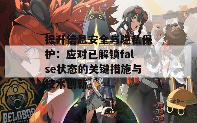 提升信息安全與隱私保護：應對已解鎖false狀態(tài)的關(guān)鍵措施與技術(shù)創(chuàng)新