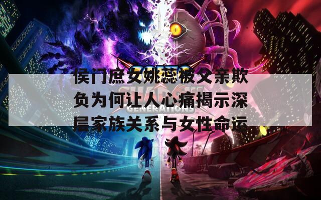 侯門(mén)庶女姚蕊被父親欺負(fù)為何讓人心痛揭示深層家族關(guān)系與女性命運(yùn)