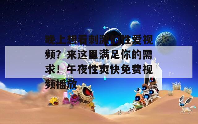 晚上想看刺激的性愛(ài)視頻？來(lái)這里滿足你的需求！午夜性爽快免費(fèi)視頻播放