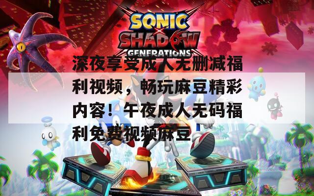 深夜享受成人無刪減福利視頻，暢玩麻豆精彩內(nèi)容！午夜成人無碼福利免費視頻麻豆