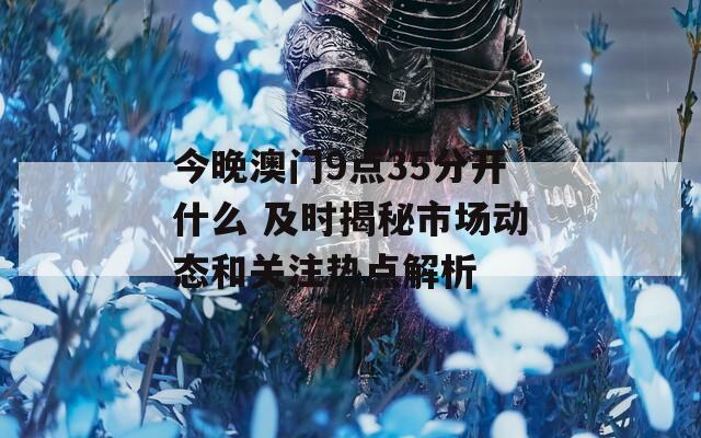 今晚澳門9點35分開什么 及時揭秘市場動態(tài)和關(guān)注熱點解析
