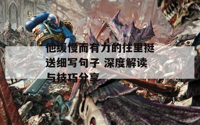他緩慢而有力的往里挺送細寫句子 深度解讀與技巧分享