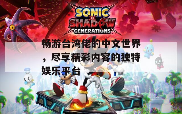 暢游臺(tái)灣佬的中文世界，盡享精彩內(nèi)容的獨(dú)特娛樂(lè)平臺(tái)